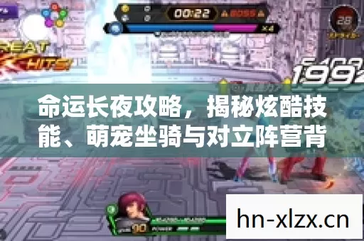 命运长夜攻略,揭秘炫酷技能、萌宠坐骑与对立阵营背后的精彩玩法 命运长夜攻略,揭秘炫酷技能、萌宠坐骑与对立阵营背后的精彩玩法