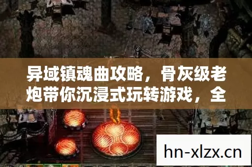 异域镇魂曲攻略,骨灰级老炮带你沉浸式玩转游戏,全功能解锁不是梦! 异域镇魂曲攻略,骨灰级老炮带你沉浸式玩转游戏,全功能解锁不是梦!