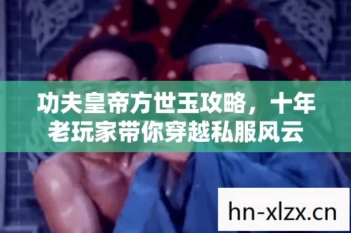 功夫皇帝方世玉攻略,十年老玩家带你穿越私服风云 功夫皇帝方世玉攻略,十年老玩家带你穿越私服风云