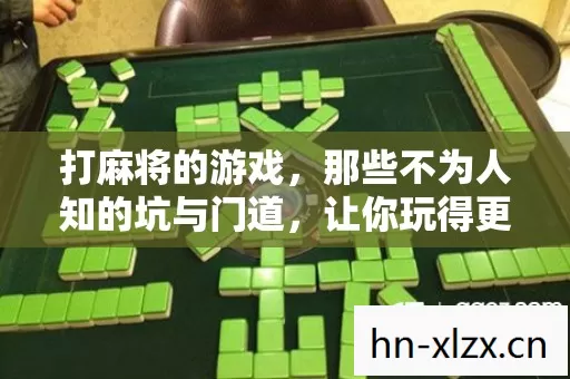打麻将的游戏,那些不为人知的坑与门道,让你玩得更尽兴! 打麻将的游戏,那些不为人知的坑与门道,让你玩得更尽兴!