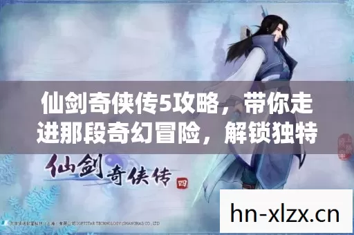 仙剑奇侠传5攻略,带你走进那段奇幻冒险,解锁独特玩法秘籍 仙剑奇侠传5攻略,带你走进那段奇幻冒险,解锁独特玩法秘籍