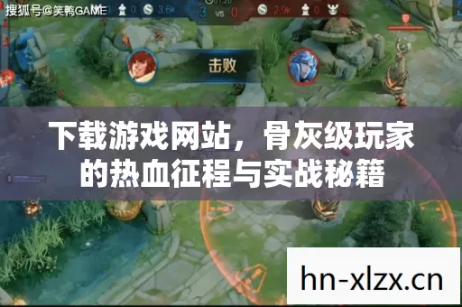 下载游戏网站,骨灰级玩家的热血征程与实战秘籍 下载游戏网站,骨灰级玩家的热血征程与实战秘籍