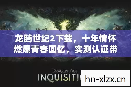 龙腾世纪2下载,十年情怀燃爆青春回忆,实测认证带你重返热血时光! 龙腾世纪2下载,十年情怀燃爆青春回忆,实测认证带你重返热血时光!