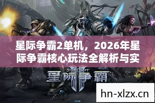 星际争霸2单机,2026年星际争霸核心玩法全解析与实用指南 星际争霸2单机,2026年星际争霸核心玩法全解析与实用指南