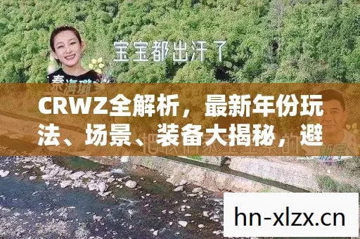 CRWZ全解析,最新年份玩法、场景、装备大揭秘,避坑指南来啦! CRWZ全解析,最新年份玩法、场景、装备大揭秘,避坑指南来啦!