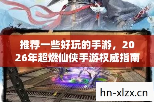 2026年超燃仙侠手游权威指南图片