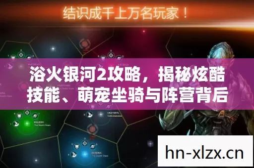 浴火银河2攻略,揭秘炫酷技能、萌宠坐骑与阵营背后的精彩玩法 浴火银河2攻略,揭秘炫酷技能、萌宠坐骑与阵营背后的精彩玩法
