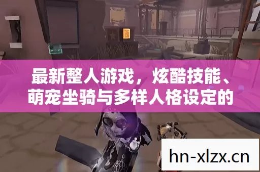 最新整人游戏,炫酷技能、萌宠坐骑与多样人格设定的趣味碰撞 最新整人游戏,炫酷技能、萌宠坐骑与多样人格设定的趣味碰撞