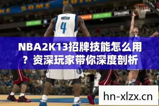 NBA2K13招牌技能怎么用?资深玩家带你深度剖析 NBA2K13招牌技能怎么用?资深玩家带你深度剖析