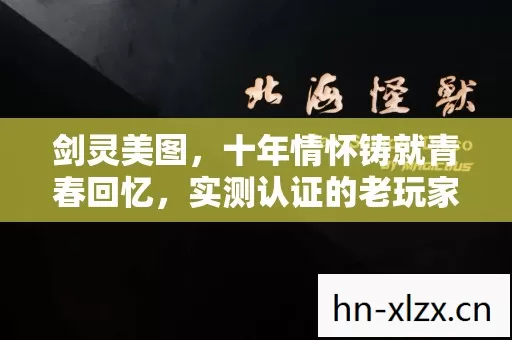 剑灵美图,十年情怀铸就青春回忆,实测认证的老玩家必看指南! 剑灵美图,十年情怀铸就青春回忆,实测认证的老玩家必看指南!