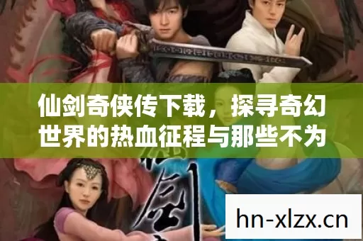 仙剑奇侠传下载,探寻奇幻世界的热血征程与那些不为人知的坑 仙剑奇侠传下载,探寻奇幻世界的热血征程与那些不为人知的坑