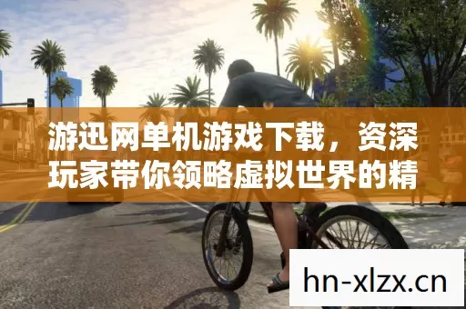 游迅网单机游戏下载,资深玩家带你领略虚拟世界的精彩与坑点 游迅网单机游戏下载,资深玩家带你领略虚拟世界的精彩与坑点