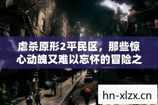 虐杀原形2平民区,那些惊心动魄又难以忘怀的冒险之旅 虐杀原形2平民区,那些惊心动魄又难以忘怀的冒险之旅
