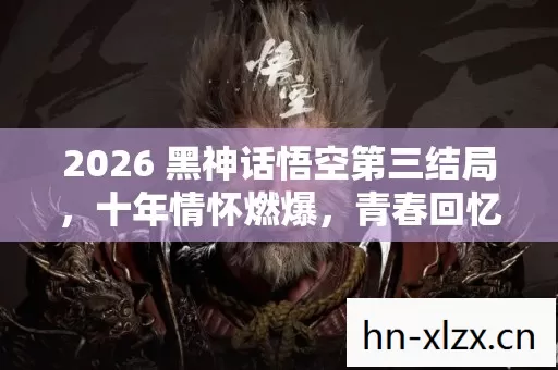 2026 黑神话悟空第三结局,十年情怀燃爆,青春回忆全在这实测认证里! 2026 黑神话悟空第三结局,十年情怀燃爆,青春回忆全在这实测认证里!