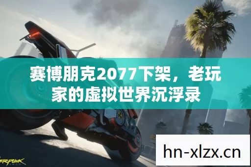 赛博朋克2077下架,老玩家的虚拟世界沉浮录 赛博朋克2077下架,老玩家的虚拟世界沉浮录