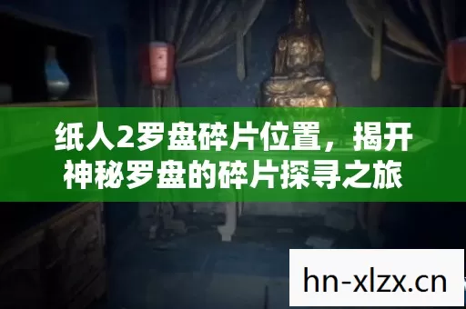 纸人2罗盘碎片位置,揭开神秘罗盘的碎片探寻之旅 纸人2罗盘碎片位置,揭开神秘罗盘的碎片探寻之旅