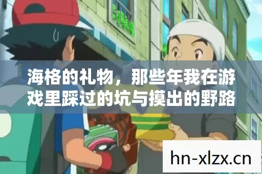 海格的礼物,那些年我在游戏里踩过的坑与摸出的野路子 海格的礼物,那些年我在游戏里踩过的坑与摸出的野路子