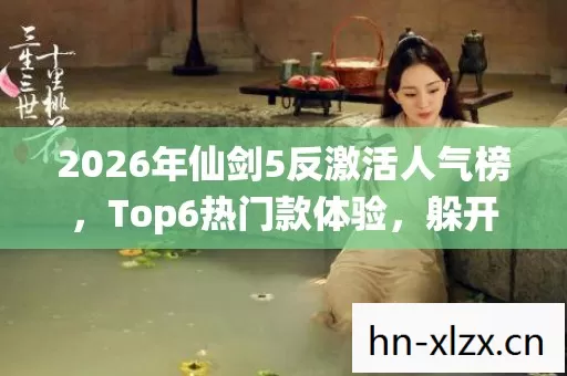 2026年仙剑5反激活人气榜,Top6热门款体验,躲开95%入门陷阱 2026年仙剑5反激活人气榜,Top6热门款体验,躲开95%入门陷阱