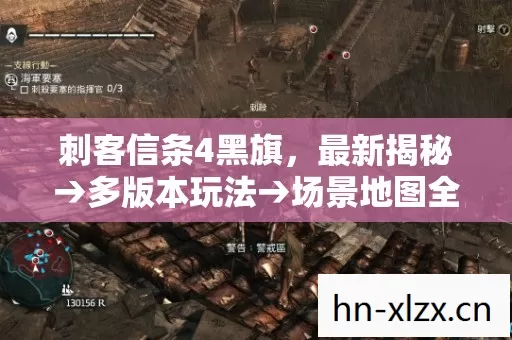 刺客信条4黑旗,最新揭秘→多版本玩法→场景地图全解析,排名与避坑指南 刺客信条4黑旗,最新揭秘→多版本玩法→场景地图全解析,排名与避坑指南