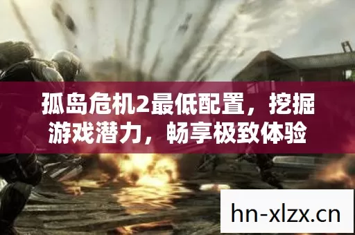 孤岛危机2最低配置,挖掘游戏潜力,畅享极致体验 孤岛危机2最低配置,挖掘游戏潜力,畅享极致体验