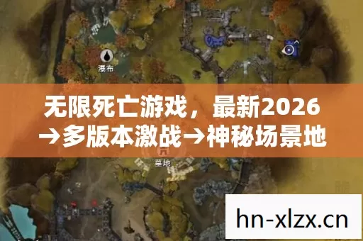 无限死亡游戏,最新2026→多版本激战→神秘场景地图大揭秘! 无限死亡游戏,最新2026→多版本激战→神秘场景地图大揭秘!