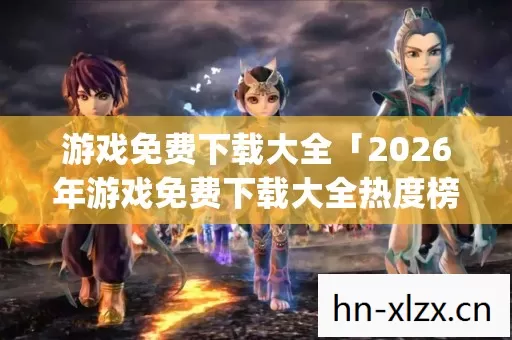 游戏免费下载大全「2026年游戏免费下载大全热度榜,Top5高人气服实测,避开90%新手陷阱」 游戏免费下载大全「2026年游戏免费下载大全热度榜,Top5高人气服实测,避开90%新手陷阱」