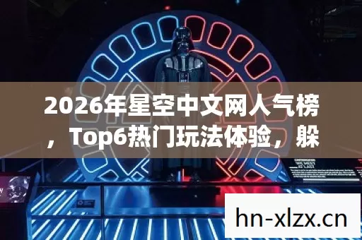 2026年星空中文网人气榜,Top6热门玩法体验,躲开95%入门陷阱 2026年星空中文网人气榜,Top6热门玩法体验,躲开95%入门陷阱