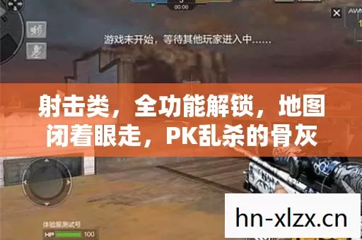 射击类,全功能解锁,地图闭着眼走,PK乱杀的骨灰级老炮玩法 射击类,全功能解锁,地图闭着眼走,PK乱杀的骨灰级老炮玩法