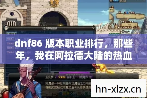 dnf86 版本职业排行,那些年,我在阿拉德大陆的热血征战 dnf86 版本职业排行,那些年,我在阿拉德大陆的热血征战