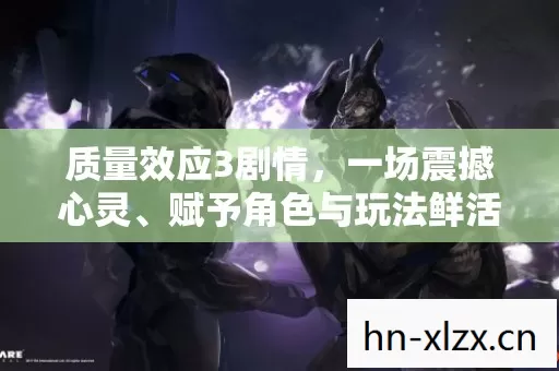质量效应3剧情,一场震撼心灵、赋予角色与玩法鲜活人格的星际传奇 质量效应3剧情,一场震撼心灵、赋予角色与玩法鲜活人格的星际传奇