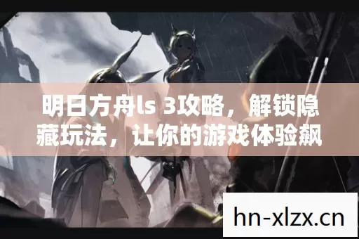 明日方舟ls 3攻略,解锁隐藏玩法,让你的游戏体验飙升! 明日方舟ls 3攻略,解锁隐藏玩法,让你的游戏体验飙升!