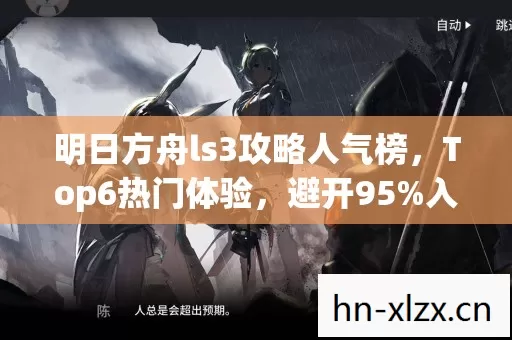 明日方舟ls3攻略人气榜,Top6热门体验,避开95%入门陷阱 明日方舟ls3攻略人气榜,Top6热门体验,避开95%入门陷阱
