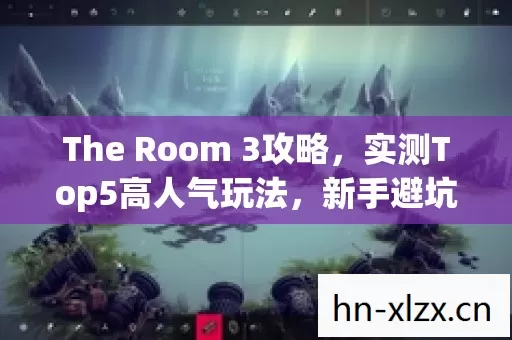 The Room 3攻略,实测Top5高人气玩法,新手避坑指南大公开! The Room 3攻略,实测Top5高人气玩法,新手避坑指南大公开!