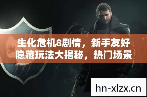 生化危机8剧情,新手友好隐藏玩法大揭秘,热门场景必坑指南 生化危机8剧情,新手友好隐藏玩法大揭秘,热门场景必坑指南
