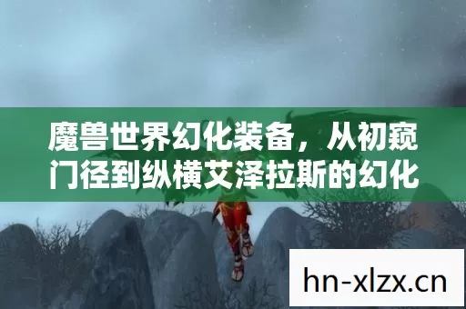 魔兽世界幻化装备,从初窥门径到纵横艾泽拉斯的幻化之路 魔兽世界幻化装备,从初窥门径到纵横艾泽拉斯的幻化之路