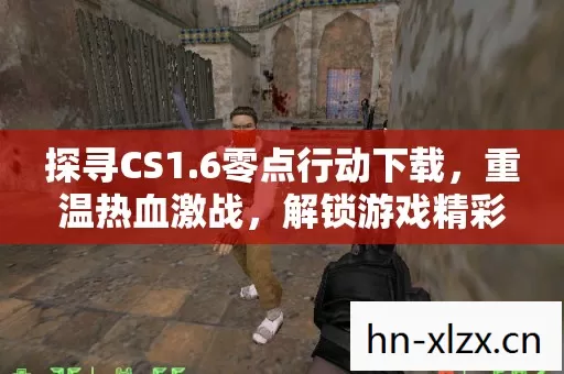探寻CS1.6零点行动下载,重温热血激战,解锁游戏精彩玩法 探寻CS1.6零点行动下载,重温热血激战,解锁游戏精彩玩法