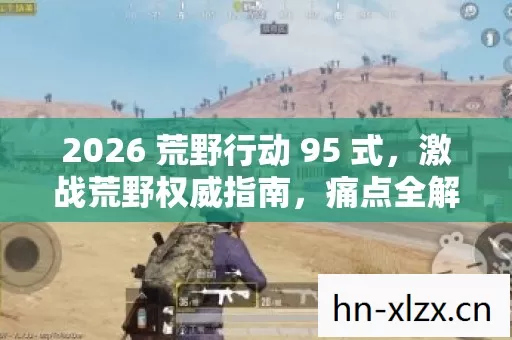 2026 荒野行动 95 式,激战荒野权威指南,痛点全解超燃玩法! 2026 荒野行动 95 式,激战荒野权威指南,痛点全解超燃玩法!