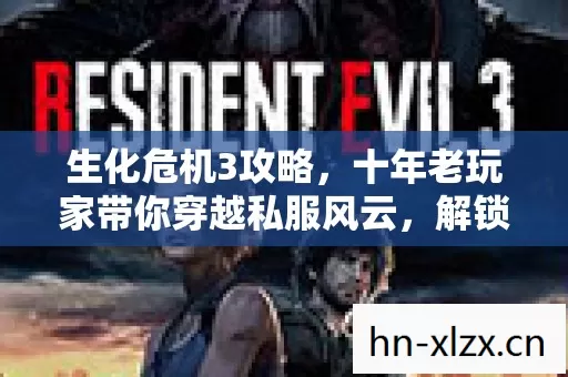 生化危机3攻略,十年老玩家带你穿越私服风云,解锁通关秘籍 生化危机3攻略,十年老玩家带你穿越私服风云,解锁通关秘籍