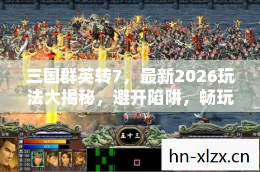 三国群英转7,最新2026玩法大揭秘,避开陷阱,畅玩三国 三国群英转7,最新2026玩法大揭秘,避开陷阱,畅玩三国