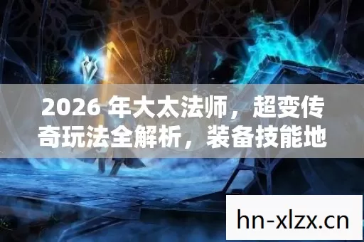 2026 年大太法师,超变传奇玩法全解析,装备技能地图实用指南 2026 年大太法师,超变传奇玩法全解析,装备技能地图实用指南