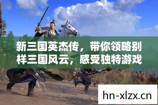 新三国英杰传,带你领略别样三国风云,感受独特游戏魅力 新三国英杰传,带你领略别样三国风云,感受独特游戏魅力