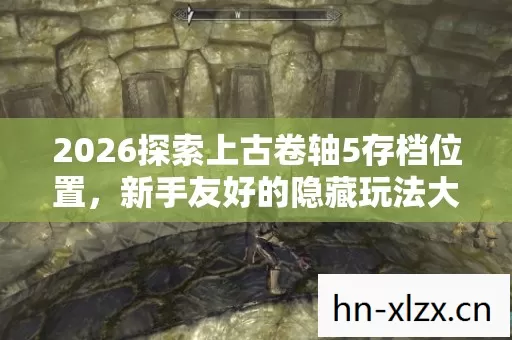 2026探索上古卷轴5存档位置,新手友好的隐藏玩法大揭秘 2026探索上古卷轴5存档位置,新手友好的隐藏玩法大揭秘