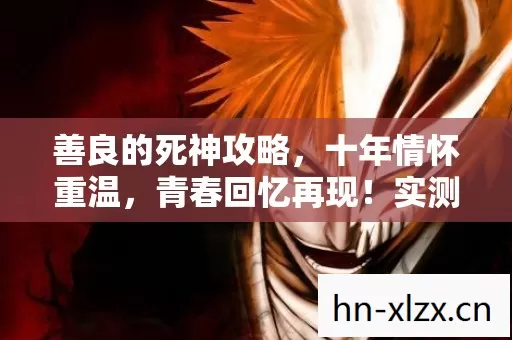 善良的死神攻略,十年情怀重温,青春回忆再现!实测认证玩法你知道吗? 善良的死神攻略,十年情怀重温,青春回忆再现!实测认证玩法你知道吗?