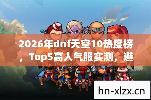 2026年dnf天空10热度榜,Top5高人气服实测,避开90%新手陷阱? 2026年dnf天空10热度榜,Top5高人气服实测,避开90%新手陷阱?