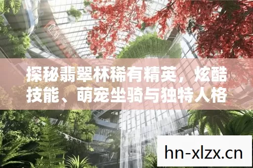 探秘翡翠林稀有精英,炫酷技能、萌宠坐骑与独特人格魅力 探秘翡翠林稀有精英,炫酷技能、萌宠坐骑与独特人格魅力