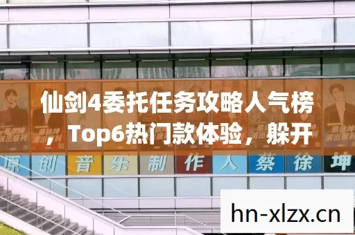 仙剑4委托任务攻略人气榜,Top6热门款体验,躲开95%入门陷阱 仙剑4委托任务攻略人气榜,Top6热门款体验,躲开95%入门陷阱