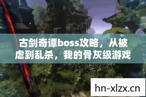 古剑奇谭boss攻略,从被虐到乱杀,我的骨灰级游戏进阶之路 古剑奇谭boss攻略,从被虐到乱杀,我的骨灰级游戏进阶之路