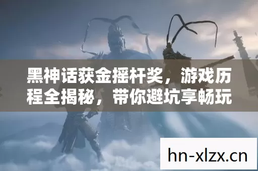 黑神话获金摇杆奖,游戏历程全揭秘,带你避坑享畅玩 黑神话获金摇杆奖,游戏历程全揭秘,带你避坑享畅玩