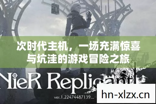 次时代主机,一场充满惊喜与坑洼的游戏冒险之旅 次时代主机,一场充满惊喜与坑洼的游戏冒险之旅