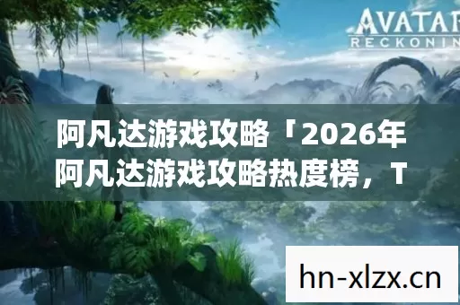 阿凡达游戏攻略「2026年阿凡达游戏攻略热度榜,Top10高人气玩法实测,避开80%新手坑」!你真的会玩吗? 阿凡达游戏攻略「2026年阿凡达游戏攻略热度榜,Top10高人气玩法实测,避开80%新手坑」!你真的会玩吗?